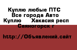 Куплю любые ПТС. - Все города Авто » Куплю   . Хакасия респ.,Саяногорск г.